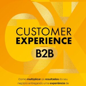 B2B Customer Experience: How to Multiply Your Business Results by Delivering Excellence to Your Clients